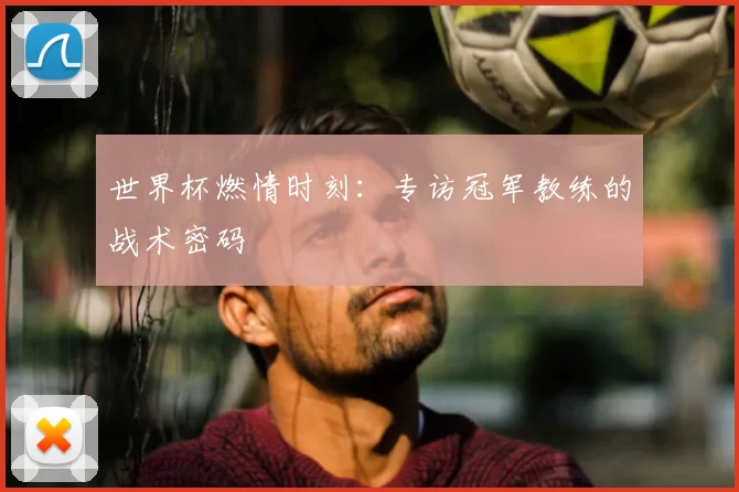 世界杯燃情时刻：专访冠军教练的战术密码