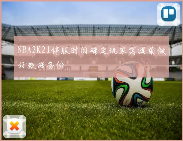 NBA2K21停服时间确定玩家需提前做好数据备份