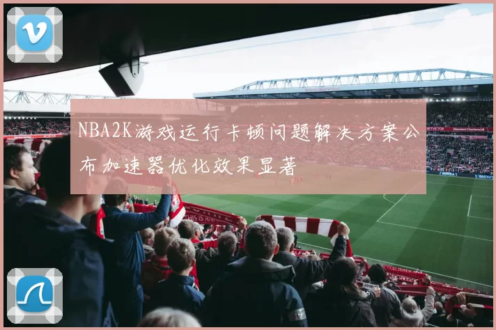 NBA2K游戏运行卡顿问题解决方案公布加速器优化效果显著