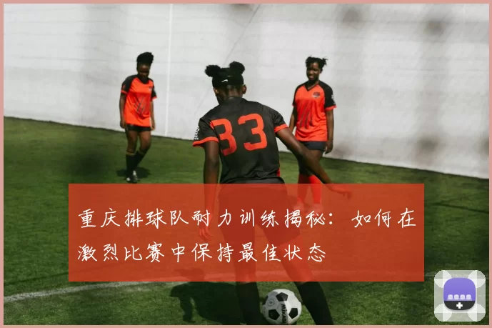 重庆排球队耐力训练揭秘:如何在激烈比赛中保持最佳状态