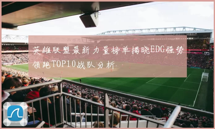 英雄联盟最新力量榜单揭晓EDG强势领跑TOP10战队分析