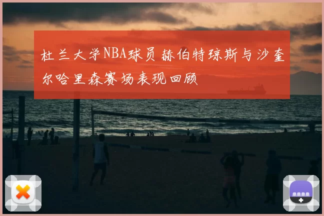 杜兰大学NBA球员赫伯特琼斯与沙奎尔哈里森赛场表现回顾