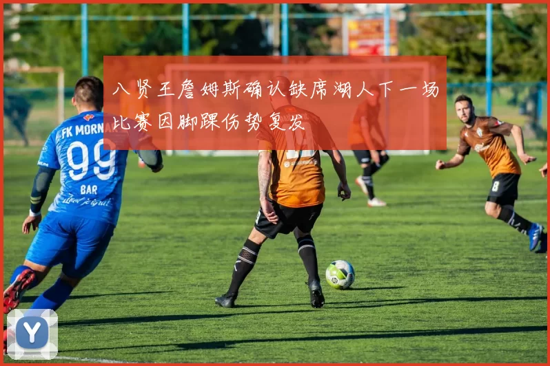 八贤王詹姆斯确认缺席湖人下一场比赛因脚踝伤势复发