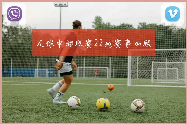 足球中超联赛22轮赛事回顾