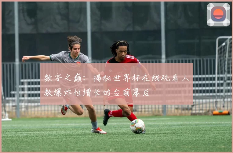 数字之巅:揭秘世界杯在线观看人数爆炸性增长的台前幕后