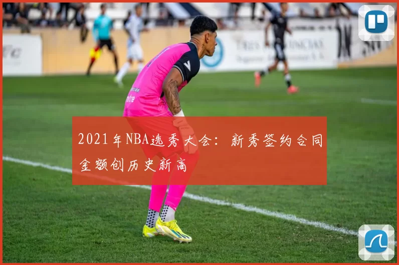 2021年NBA选秀大会：新秀签约合同金额创历史新高