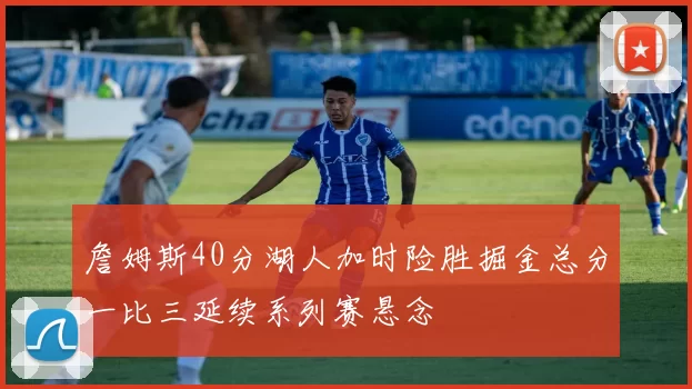 詹姆斯40分湖人加时险胜掘金总分一比三延续系列赛悬念