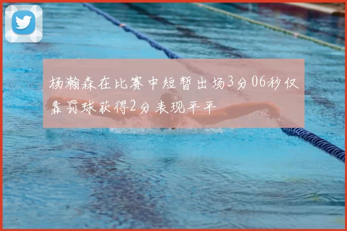 杨瀚森在比赛中短暂出场3分06秒仅靠罚球获得2分表现平平