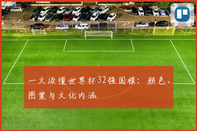 一文读懂世界杯32强国旗：颜色、图案与文化内涵