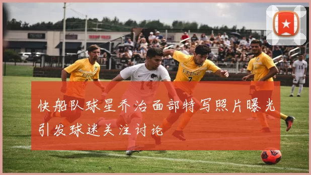 快船队球星乔治面部特写照片曝光引发球迷关注讨论