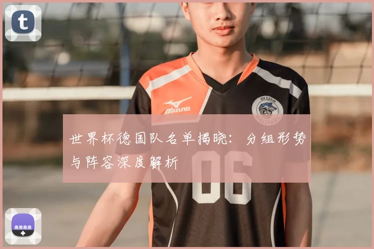 世界杯德国队名单揭晓:分组形势与阵容深度解析