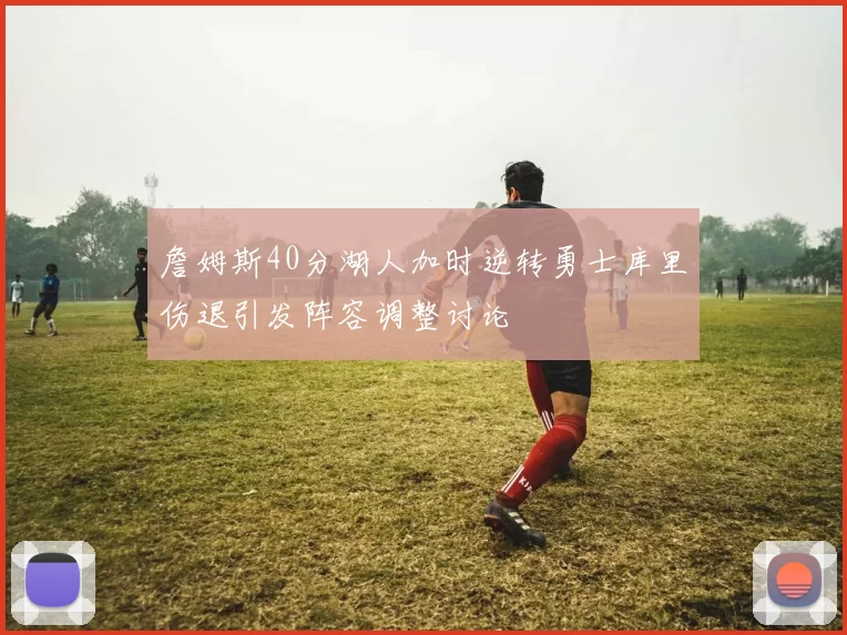 詹姆斯40分湖人加时逆转勇士库里伤退引发阵容调整讨论