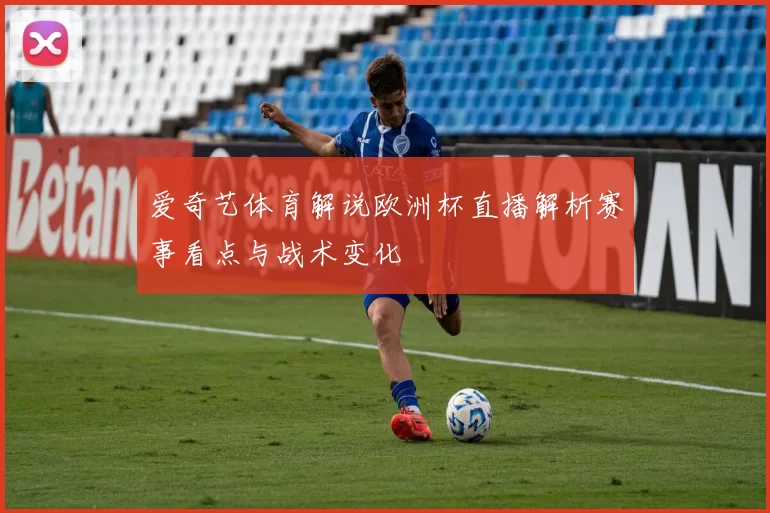 爱奇艺体育解说欧洲杯直播解析赛事看点与战术变化