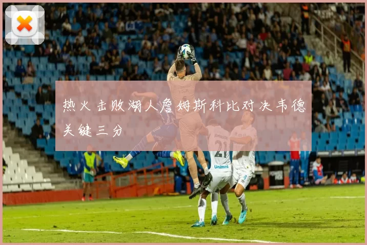 热火击败湖人詹姆斯科比对决韦德关键三分