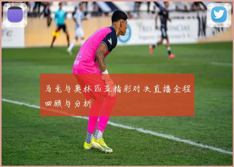 马竞与奥林匹亚精彩对决直播全程回顾与分析