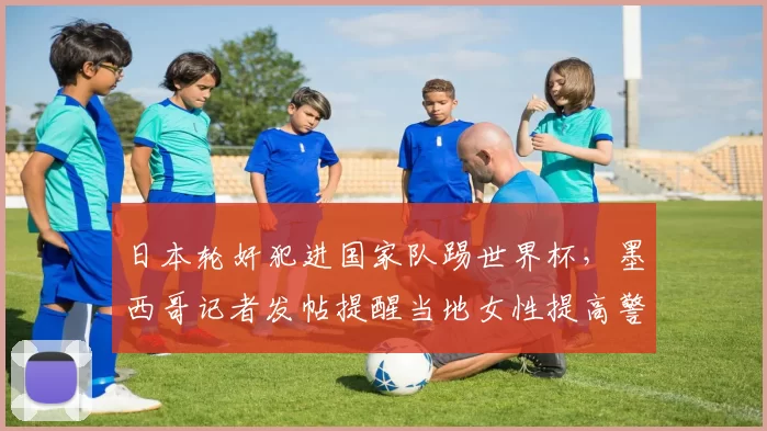 日本轮奸犯进国家队踢世界杯,墨西哥记者发帖提醒当地女性提高警惕