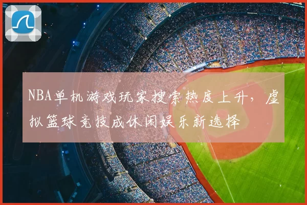 NBA单机游戏玩家搜索热度上升,虚拟篮球竞技成休闲娱乐新选择