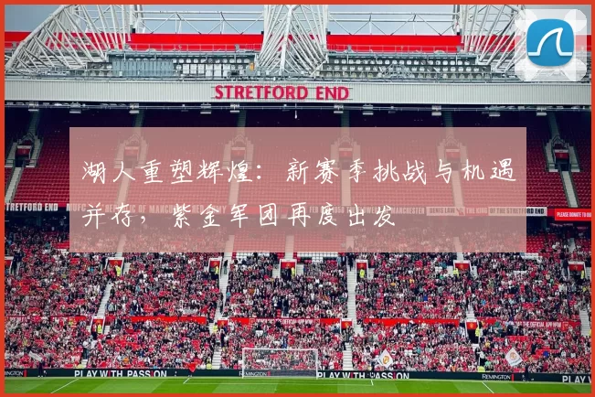 湖人重塑辉煌：新赛季挑战与机遇并存，紫金军团再度出发