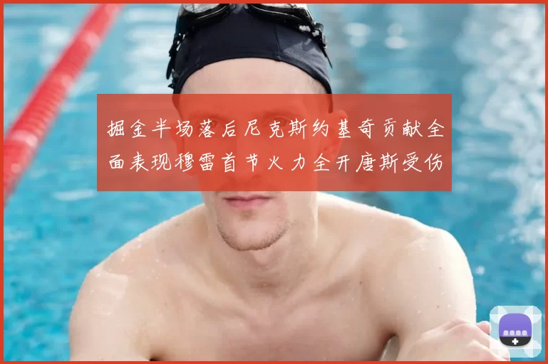 掘金半场落后尼克斯约基奇贡献全面表现穆雷首节火力全开唐斯受伤拼搏不止