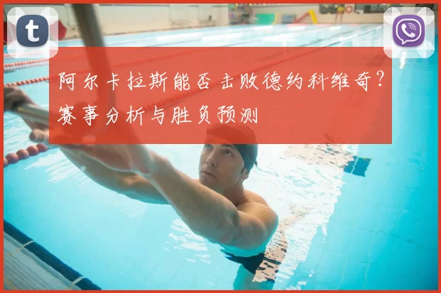 阿尔卡拉斯能否击败德约科维奇?赛事分析与胜负预测