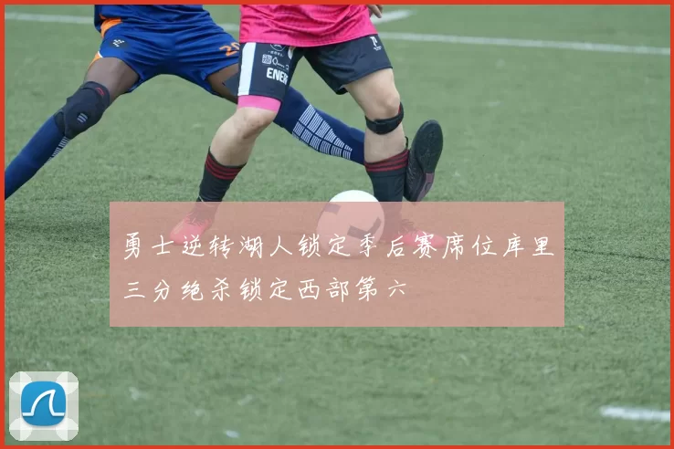 勇士逆转湖人锁定季后赛席位库里三分绝杀锁定西部第六