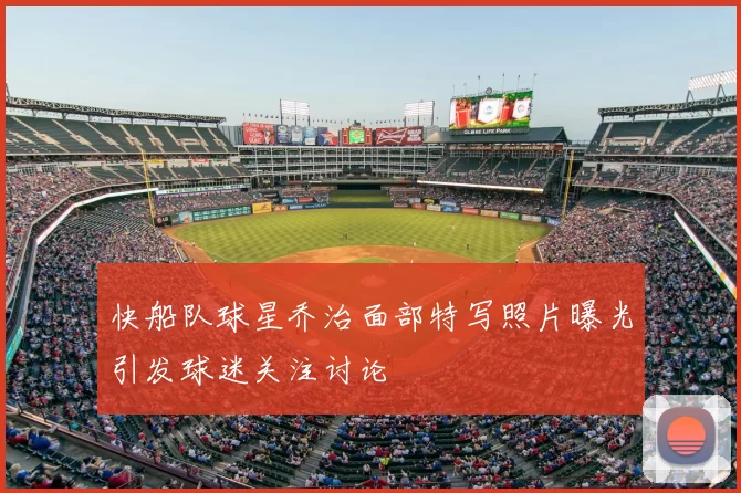 快船队球星乔治面部特写照片曝光引发球迷关注讨论
