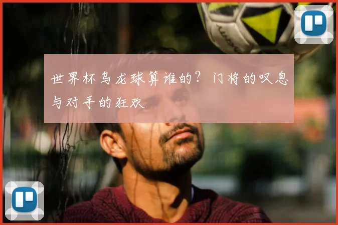 世界杯乌龙球算谁的？门将的叹息与对手的狂欢
