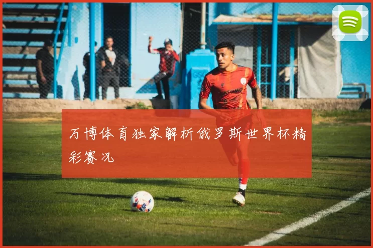 万博体育独家解析俄罗斯世界杯精彩赛况