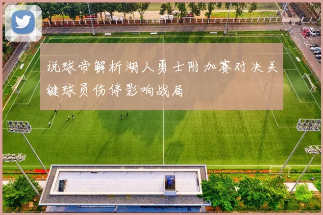 说球帝解析湖人勇士附加赛对决关键球员伤停影响战局