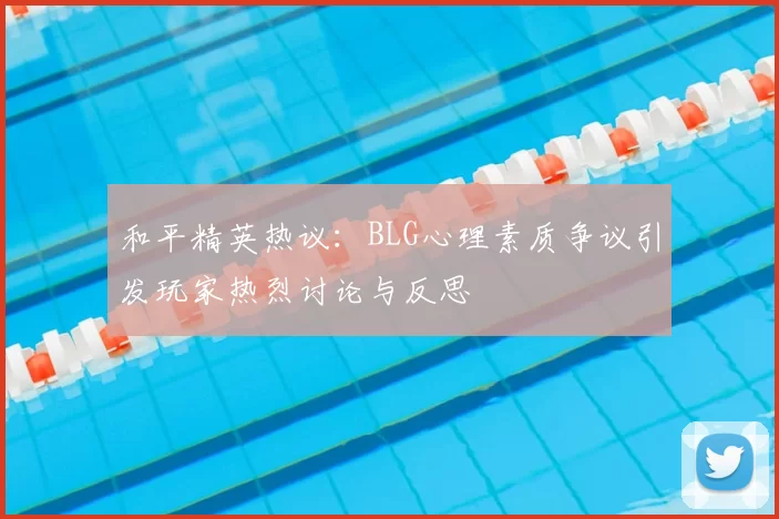和平精英热议:BLG心理素质争议引发玩家热烈讨论与反思