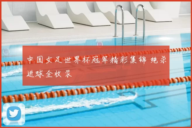 中国女足世界杯冠军精彩集锦 绝杀进球全收录
