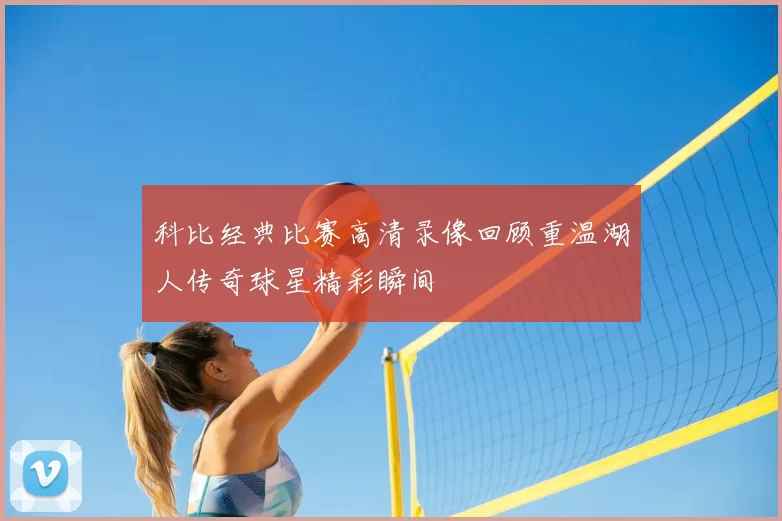 科比经典比赛高清录像回顾重温湖人传奇球星精彩瞬间