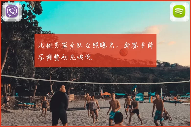 北控男篮全队合照曝光，新赛季阵容调整初见端倪