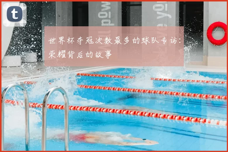 世界杯夺冠次数最多的球队专访:荣耀背后的故事