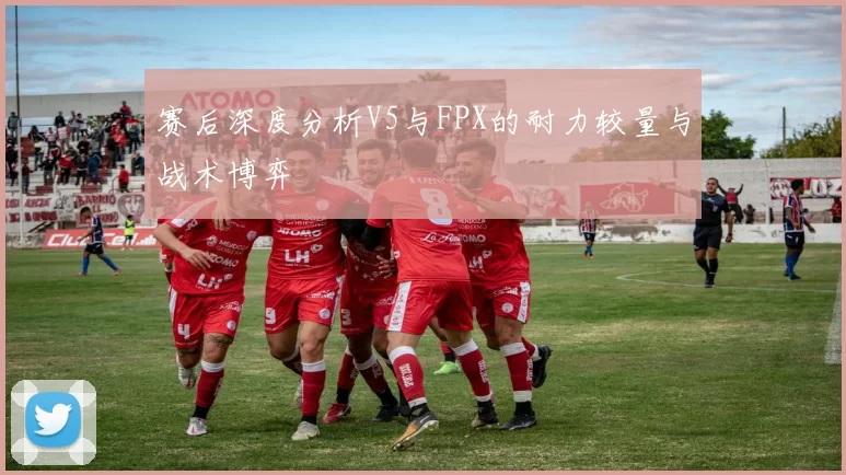 赛后深度分析V5与FPX的耐力较量与战术博弈