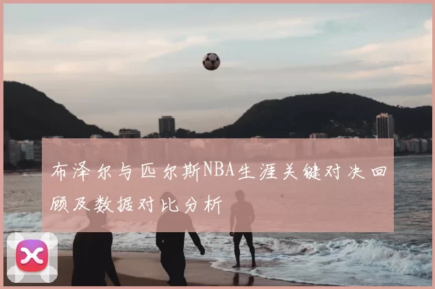 布泽尔与匹尔斯NBA生涯关键对决回顾及数据对比分析