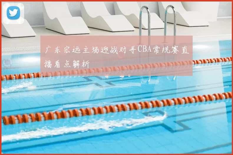 广东宏远主场迎战对手CBA常规赛直播看点解析