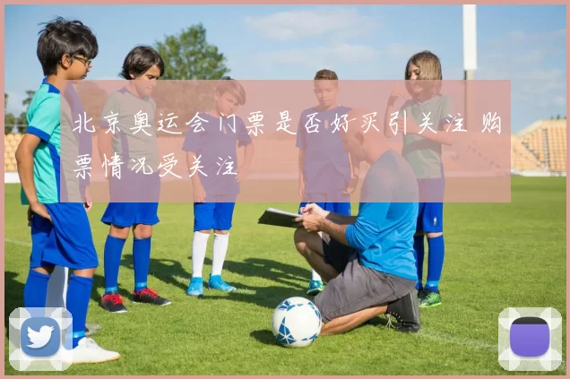 北京奥运会门票是否好买引关注 购票情况受关注