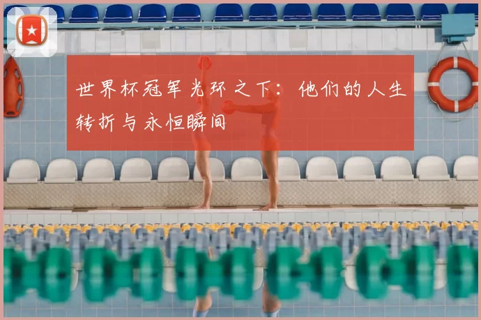 世界杯冠军光环之下：他们的人生转折与永恒瞬间