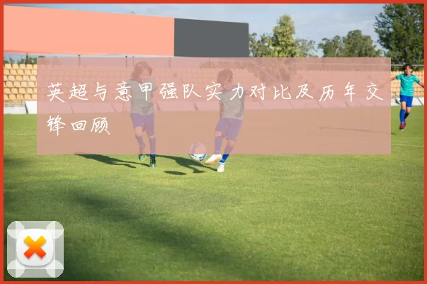 英超与意甲强队实力对比及历年交锋回顾