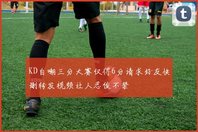 KD自嘲三分大赛仅得6分请求好友快删转发视频让人忍俊不禁