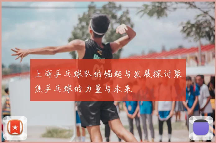 上海乒乓球队的崛起与发展探讨聚焦乒乓球的力量与未来