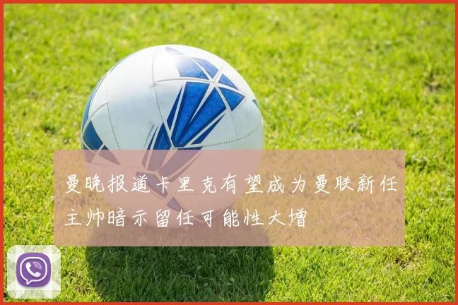 曼晚报道卡里克有望成为曼联新任主帅暗示留任可能性大增