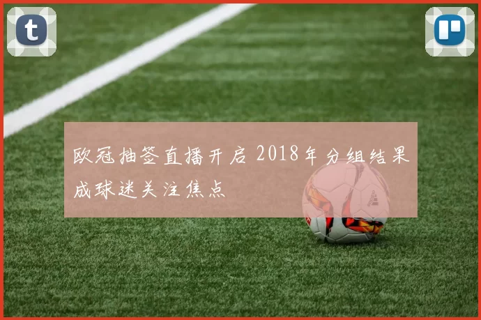 欧冠抽签直播开启 2018年分组结果成球迷关注焦点