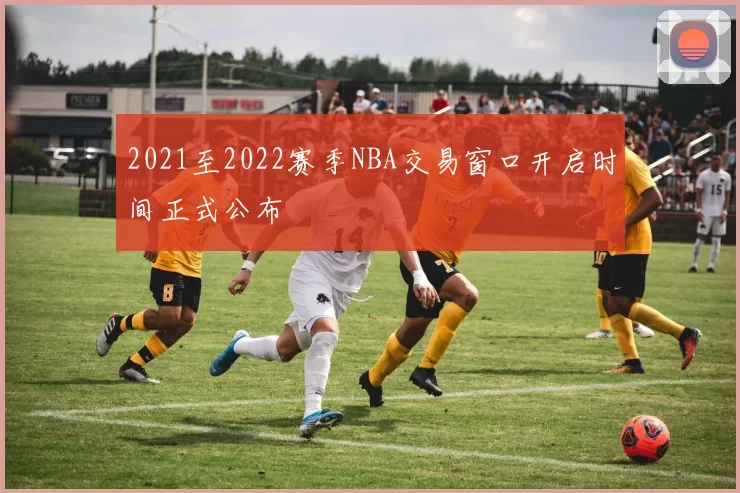 2021至2022赛季NBA交易窗口开启时间正式公布
