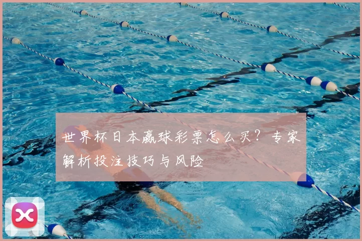 世界杯日本赢球彩票怎么买？专家解析投注技巧与风险