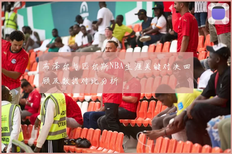 布泽尔与匹尔斯NBA生涯关键对决回顾及数据对比分析