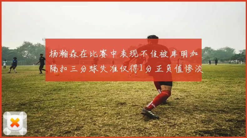 杨瀚森在比赛中表现不佳被库明加隔扣三分球失准仅得1分正负值惨淡11