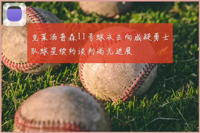克莱汤普森11号球衣去向成疑勇士队球星续约谈判尚无进展