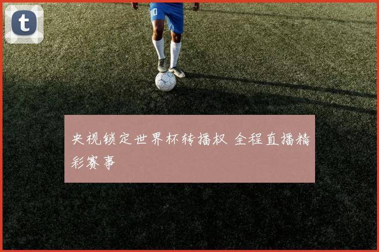 央视锁定世界杯转播权 全程直播精彩赛事